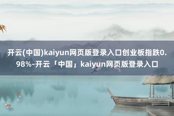 开云(中国)kaiyun网页版登录入口创业板指跌0.98%-开云「中国」kaiyun网页版登录入口