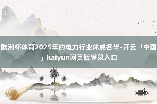 欧洲杯体育2025年的电力行业休戚各半-开云「中国」kaiyun网页版登录入口