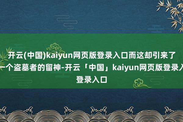 开云(中国)kaiyun网页版登录入口而这却引来了又一个盗墓者的留神-开云「中国」kaiyun网页版登录入口