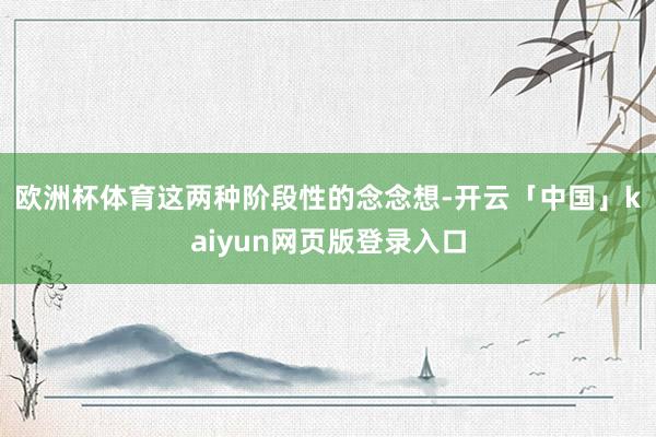 欧洲杯体育　　这两种阶段性的念念想-开云「中国」kaiyun网页版登录入口