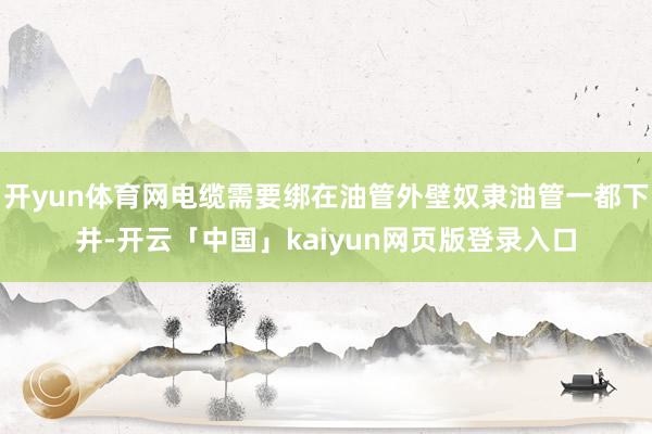 开yun体育网电缆需要绑在油管外壁奴隶油管一都下井-开云「中国」kaiyun网页版登录入口