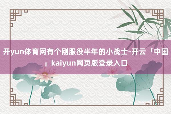 开yun体育网有个刚服役半年的小战士-开云「中国」kaiyun网页版登录入口