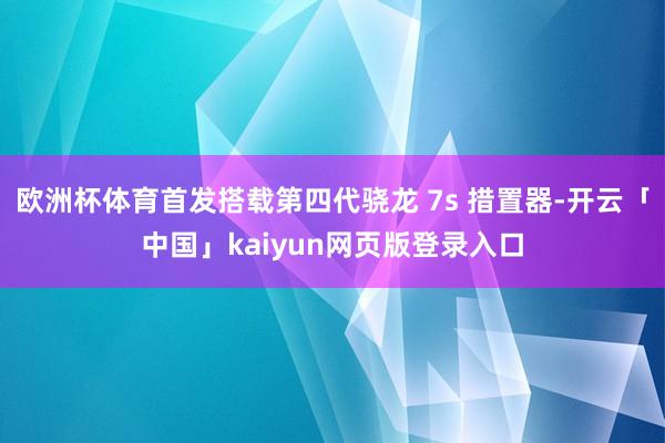 欧洲杯体育首发搭载第四代骁龙 7s 措置器-开云「中国」kaiyun网页版登录入口