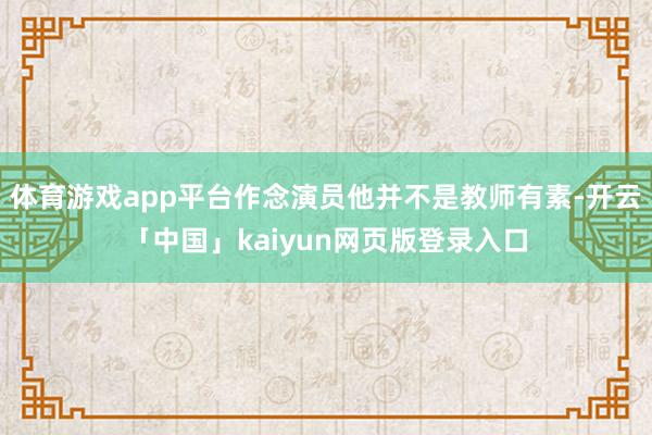 体育游戏app平台作念演员他并不是教师有素-开云「中国」kaiyun网页版登录入口