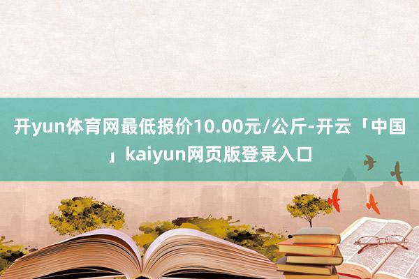 开yun体育网最低报价10.00元/公斤-开云「中国」kaiyun网页版登录入口