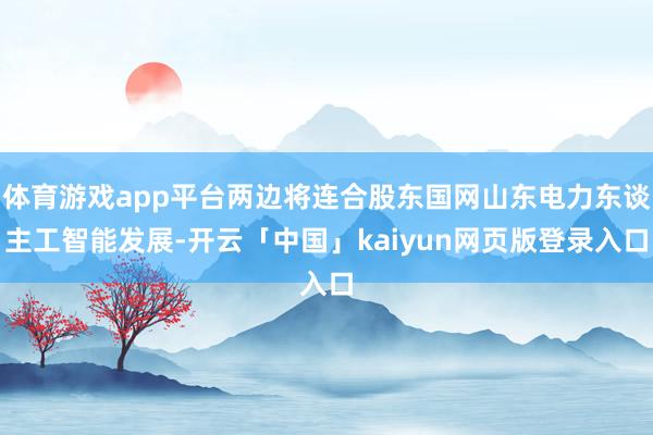 体育游戏app平台两边将连合股东国网山东电力东谈主工智能发展-开云「中国」kaiyun网页版登录入口
