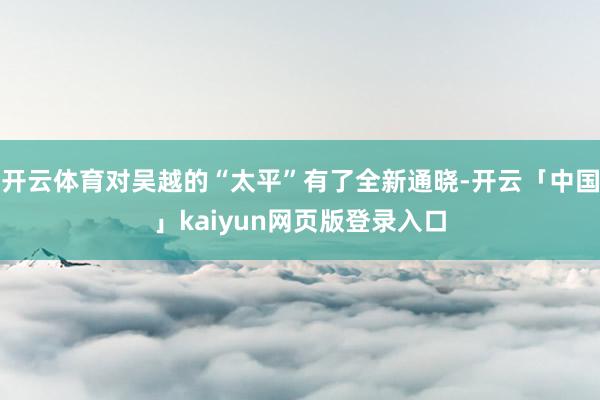 开云体育对吴越的“太平”有了全新通晓-开云「中国」kaiyun网页版登录入口
