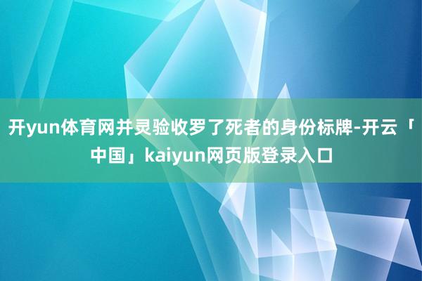开yun体育网并灵验收罗了死者的身份标牌-开云「中国」kaiyun网页版登录入口