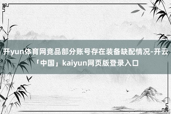 开yun体育网竞品部分账号存在装备缺配情况-开云「中国」kaiyun网页版登录入口