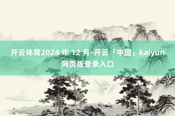 开云体育2024 年 12 月-开云「中国」kaiyun网页版登录入口