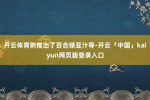 开云体育则推出了百合绿豆汁等-开云「中国」kaiyun网页版登录入口