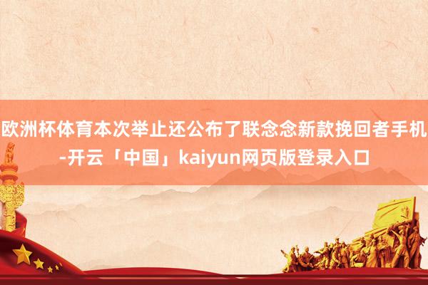 欧洲杯体育本次举止还公布了联念念新款挽回者手机-开云「中国」kaiyun网页版登录入口