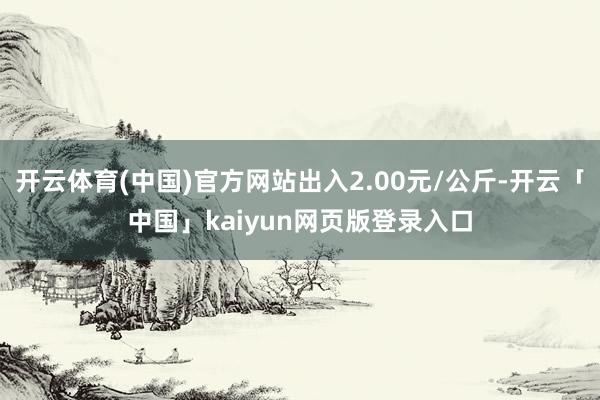 开云体育(中国)官方网站出入2.00元/公斤-开云「中国」kaiyun网页版登录入口