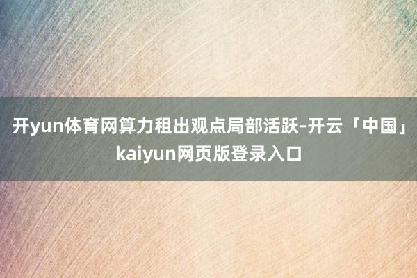 开yun体育网算力租出观点局部活跃-开云「中国」kaiyun网页版登录入口