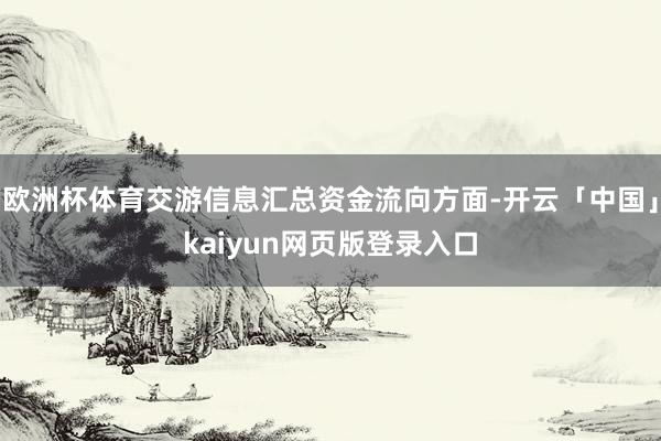 欧洲杯体育交游信息汇总资金流向方面-开云「中国」kaiyun网页版登录入口