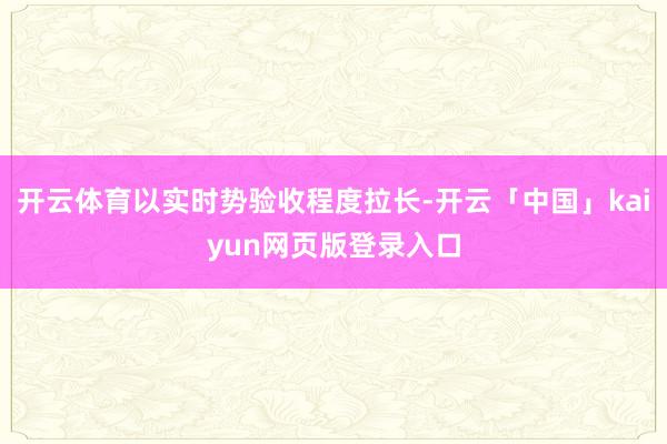 开云体育以实时势验收程度拉长-开云「中国」kaiyun网页版登录入口