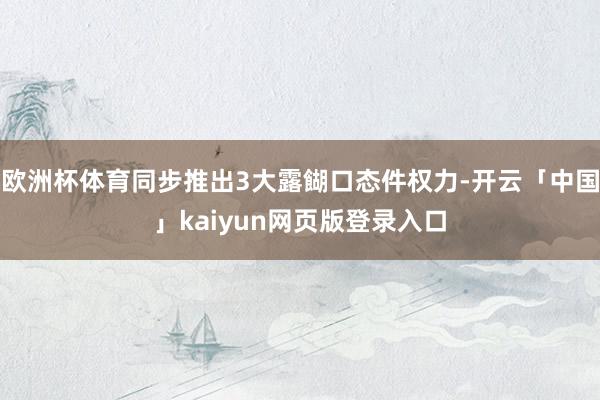 欧洲杯体育同步推出3大露餬口态件权力-开云「中国」kaiyun网页版登录入口