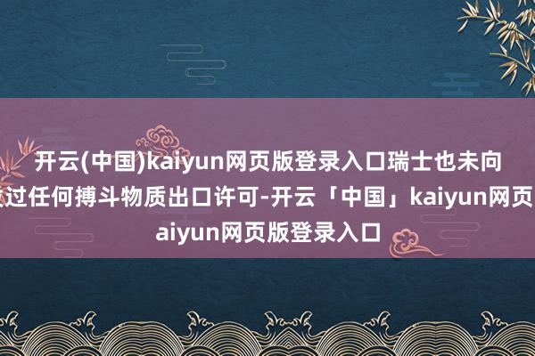 开云(中国)kaiyun网页版登录入口瑞士也未向以色列披发过任何搏斗物质出口许可-开云「中国」kaiyun网页版登录入口