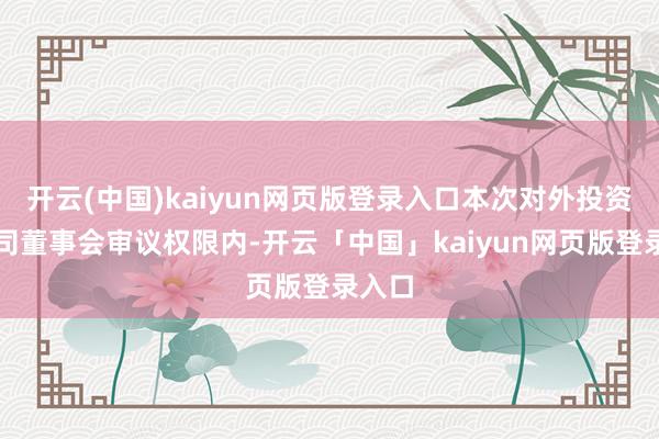 开云(中国)kaiyun网页版登录入口本次对外投资在公司董事会审议权限内-开云「中国」kaiyun网页版登录入口