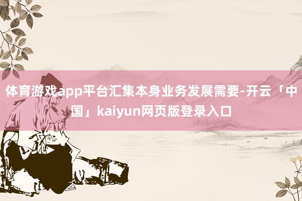 体育游戏app平台汇集本身业务发展需要-开云「中国」kaiyun网页版登录入口