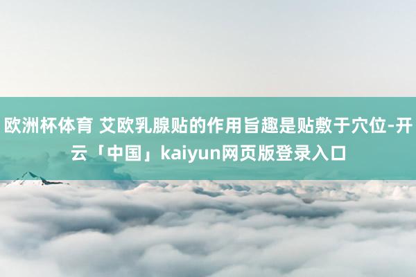 欧洲杯体育 艾欧乳腺贴的作用旨趣是贴敷于穴位-开云「中国」kaiyun网页版登录入口