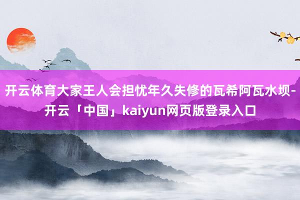 开云体育大家王人会担忧年久失修的瓦希阿瓦水坝-开云「中国」kaiyun网页版登录入口