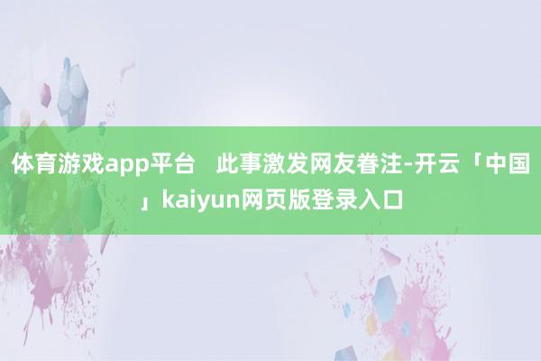 体育游戏app平台   此事激发网友眷注-开云「中国」kaiyun网页版登录入口