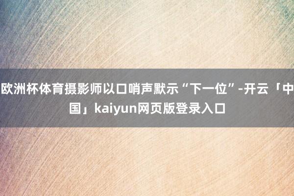 欧洲杯体育摄影师以口哨声默示“下一位”-开云「中国」kaiyun网页版登录入口