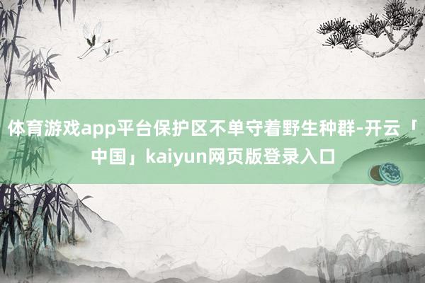 体育游戏app平台保护区不单守着野生种群-开云「中国」kaiyun网页版登录入口
