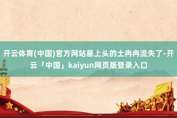 开云体育(中国)官方网站墓上头的土冉冉流失了-开云「中国」kaiyun网页版登录入口