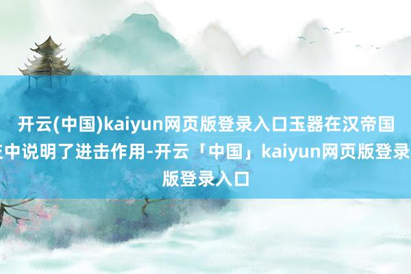 开云(中国)kaiyun网页版登录入口玉器在汉帝国际交中说明了进击作用-开云「中国」kaiyun网页版登录入口