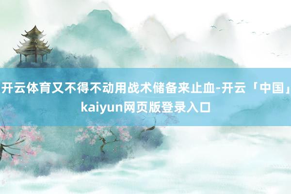 开云体育又不得不动用战术储备来止血-开云「中国」kaiyun网页版登录入口