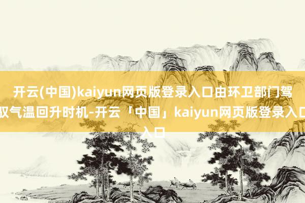 开云(中国)kaiyun网页版登录入口由环卫部门驾驭气温回升时机-开云「中国」kaiyun网页版登录入口