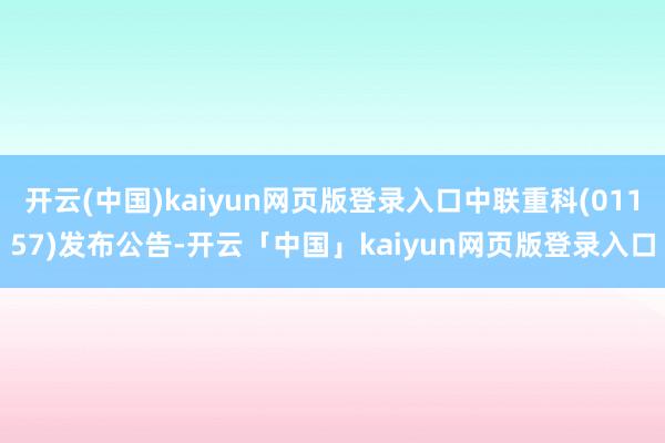 开云(中国)kaiyun网页版登录入口中联重科(01157)发布公告-开云「中国」kaiyun网页版登录入口