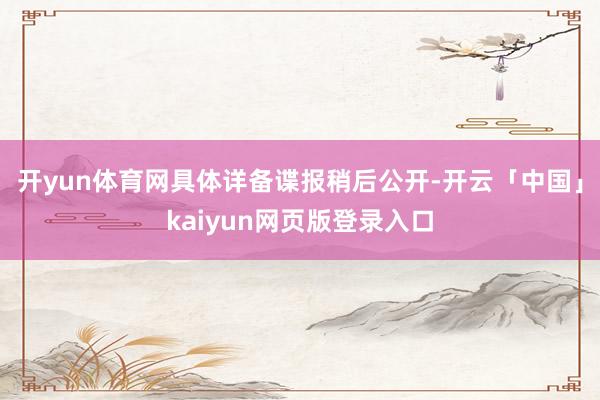 开yun体育网具体详备谍报稍后公开-开云「中国」kaiyun网页版登录入口