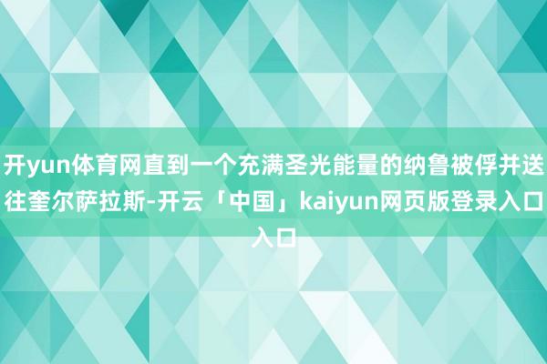 开yun体育网直到一个充满圣光能量的纳鲁被俘并送往奎尔萨拉斯-开云「中国」kaiyun网页版登录入口