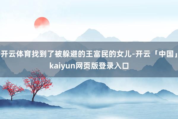 开云体育找到了被躲避的王富民的女儿-开云「中国」kaiyun网页版登录入口
