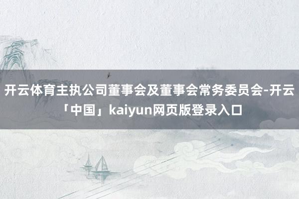 开云体育主执公司董事会及董事会常务委员会-开云「中国」kaiyun网页版登录入口