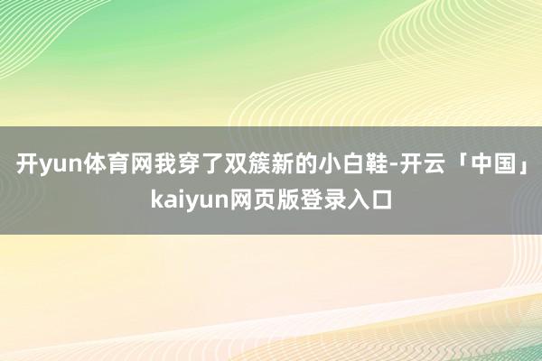 开yun体育网我穿了双簇新的小白鞋-开云「中国」kaiyun网页版登录入口