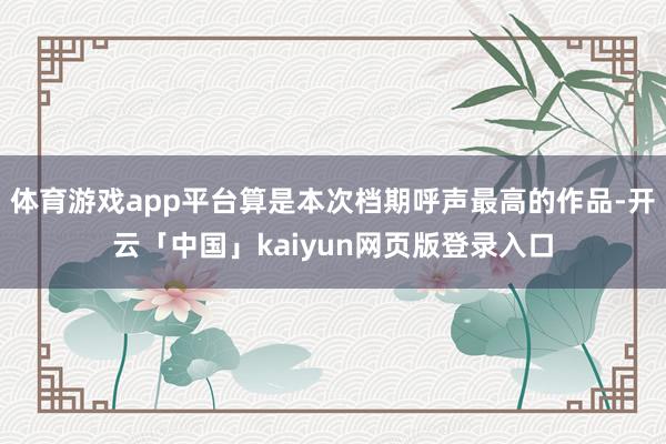 体育游戏app平台算是本次档期呼声最高的作品-开云「中国」kaiyun网页版登录入口