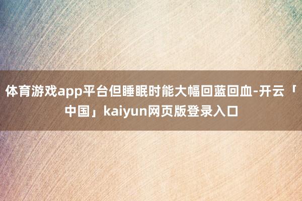 体育游戏app平台但睡眠时能大幅回蓝回血-开云「中国」kaiyun网页版登录入口
