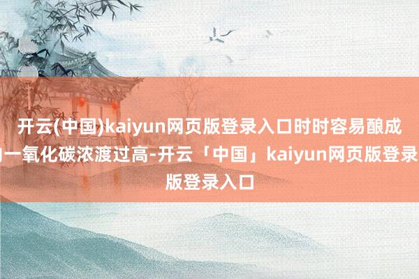 开云(中国)kaiyun网页版登录入口时时容易酿成室内一氧化碳浓渡过高-开云「中国」kaiyun网页版登录入口
