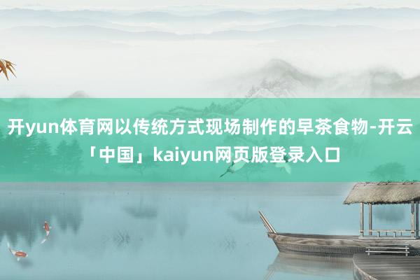 开yun体育网以传统方式现场制作的早茶食物-开云「中国」kaiyun网页版登录入口