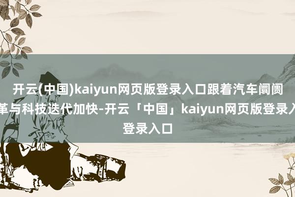 开云(中国)kaiyun网页版登录入口跟着汽车阛阓变革与科技迭代加快-开云「中国」kaiyun网页版登录入口
