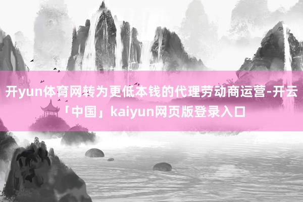 开yun体育网转为更低本钱的代理劳动商运营-开云「中国」kaiyun网页版登录入口