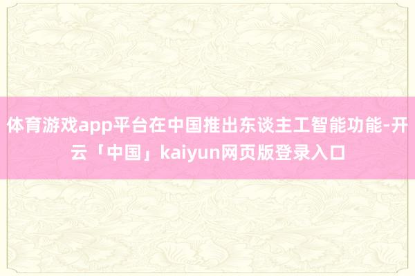 体育游戏app平台在中国推出东谈主工智能功能-开云「中国」kaiyun网页版登录入口