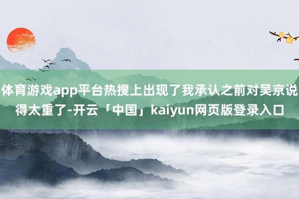 体育游戏app平台热搜上出现了我承认之前对吴京说得太重了-开云「中国」kaiyun网页版登录入口