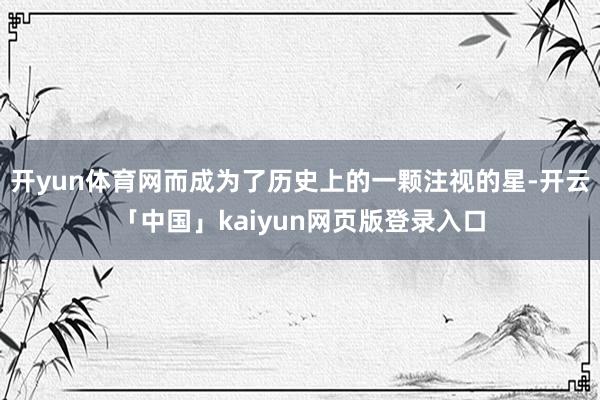 开yun体育网而成为了历史上的一颗注视的星-开云「中国」kaiyun网页版登录入口