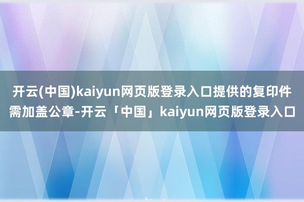 开云(中国)kaiyun网页版登录入口提供的复印件需加盖公章-开云「中国」kaiyun网页版登录入口