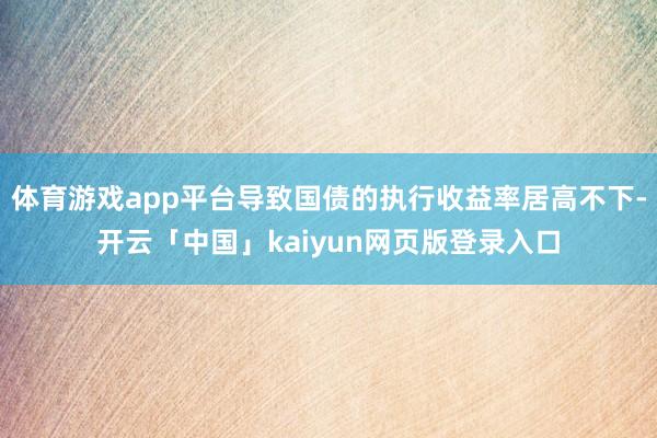 体育游戏app平台导致国债的执行收益率居高不下-开云「中国」kaiyun网页版登录入口